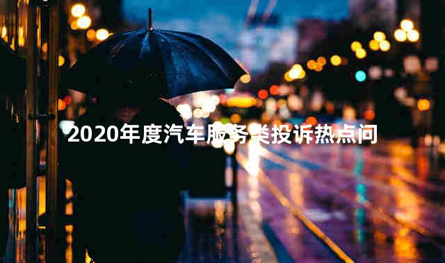 2020年度汽车服务类投诉热点问题分析