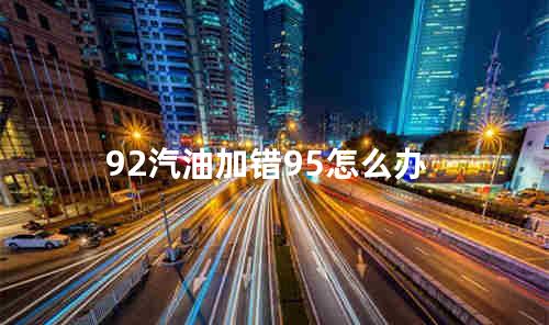 92汽油加错95怎么办
