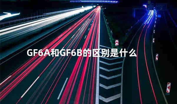 GF6A和GF6B的区别是什么