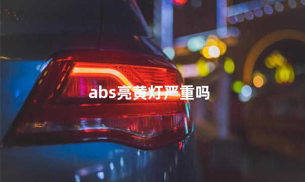 abs亮黄灯严重吗