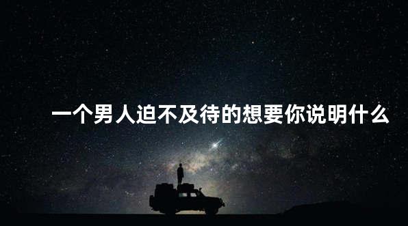 一个男人迫不及待的想要你说明什么
