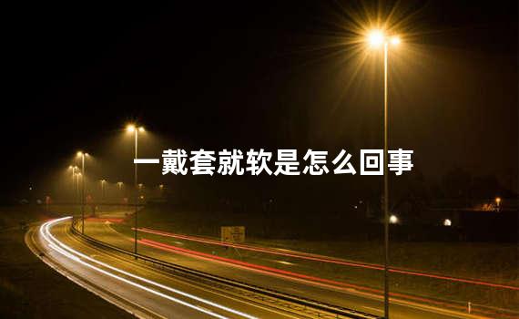 一戴套就软是怎么回事