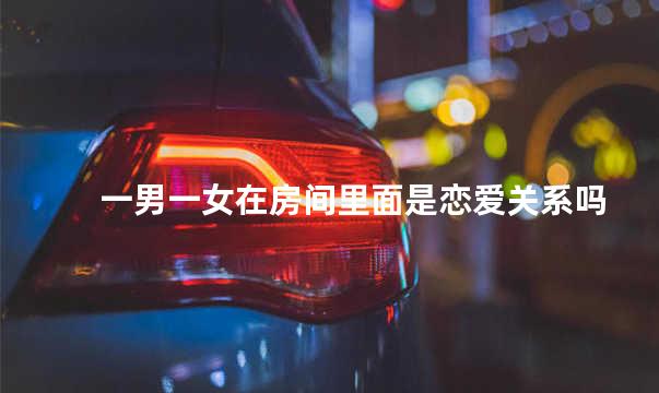 一男一女在房间里面是恋爱关系吗