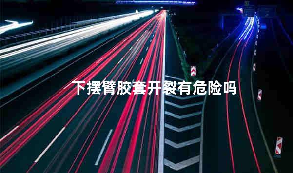 下摆臂胶套开裂有危险吗