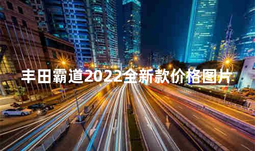 丰田霸道2022全新款价格图片