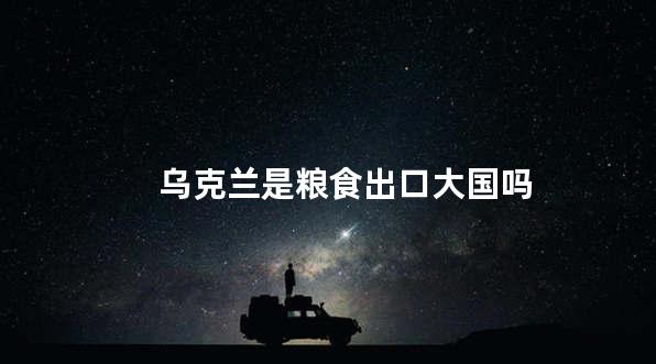 乌克兰是粮食出口大国吗