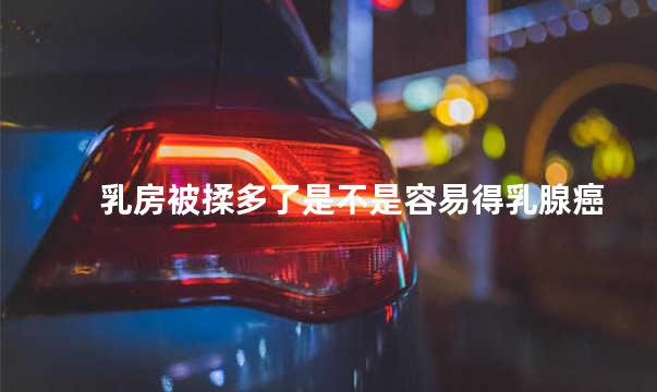 乳房被揉多了是不是容易得乳腺癌