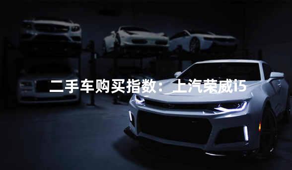 二手车购买指数：上汽荣威i5