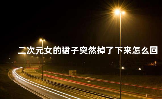 二次元女的裙子突然掉了下来怎么回事