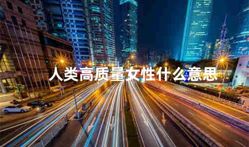 人类高质量女性什么意思