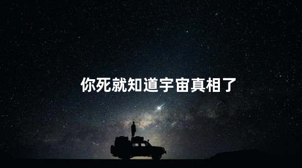 你死就知道宇宙真相了