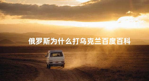 俄罗斯为什么打乌克兰百度百科