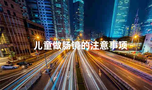 儿童做肠镜的注意事项