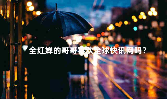 全红婵的哥哥喜欢全球快讯网吗？