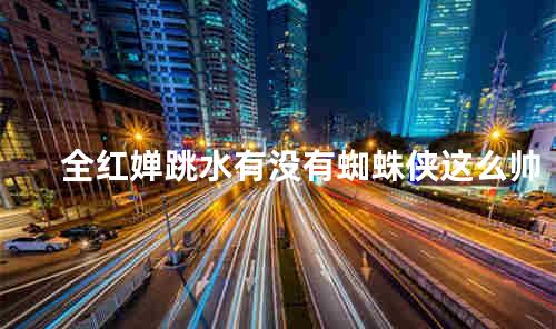 全红婵跳水有没有蜘蛛侠这么帅