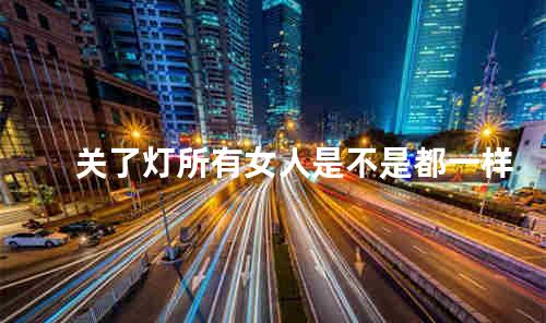关了灯所有女人是不是都一样