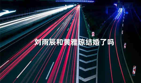 刘雨辰和黄雅琼结婚了吗