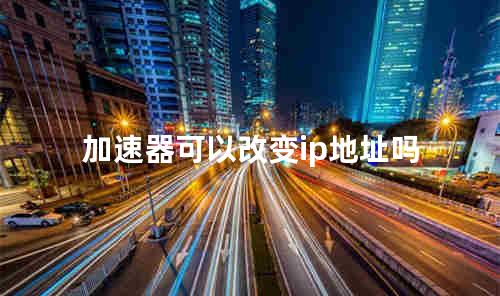 加速器可以改变ip地址吗
