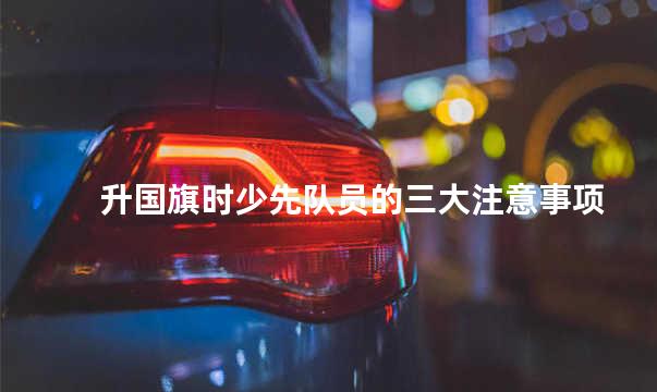 升国旗时少先队员的三大注意事项