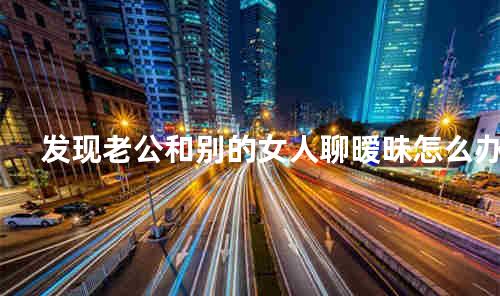 发现老公和别的女人聊暧昧怎么办