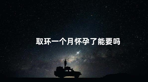 取环一个月怀孕了能要吗