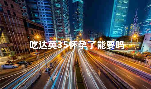 吃达英35怀孕了能要吗