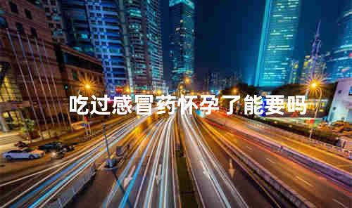 吃过感冒药怀孕了能要吗