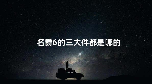 名爵6的三大件都是哪的