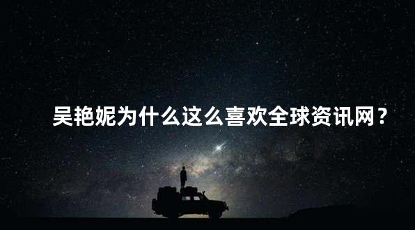 吴艳妮为什么这么喜欢全球资讯网？