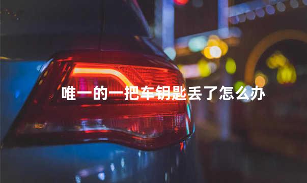 唯一的一把车钥匙丢了怎么办