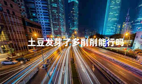土豆发芽了多削削能行吗