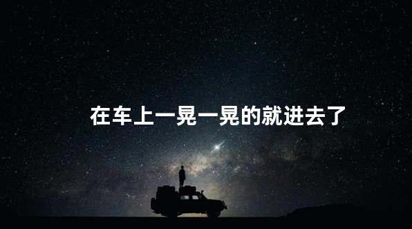 在车上一晃一晃的就进去了