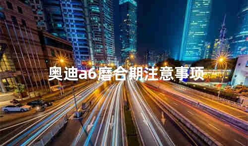 奥迪a6磨合期注意事项