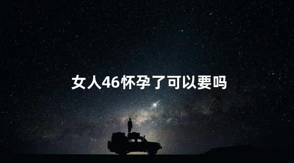 女人46怀孕了可以要吗
