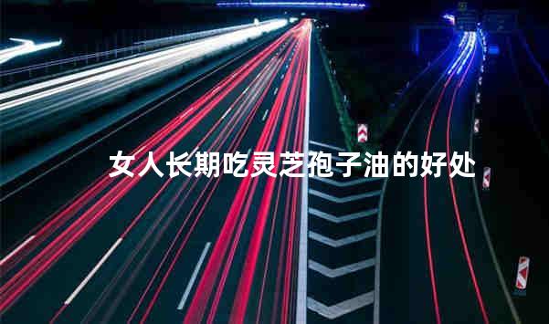 女人长期吃灵芝孢子油的好处