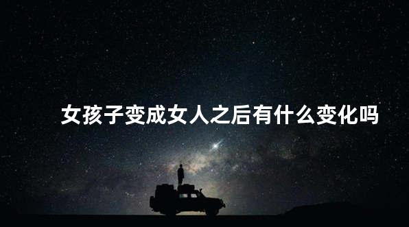 女孩子变成女人之后有什么变化吗