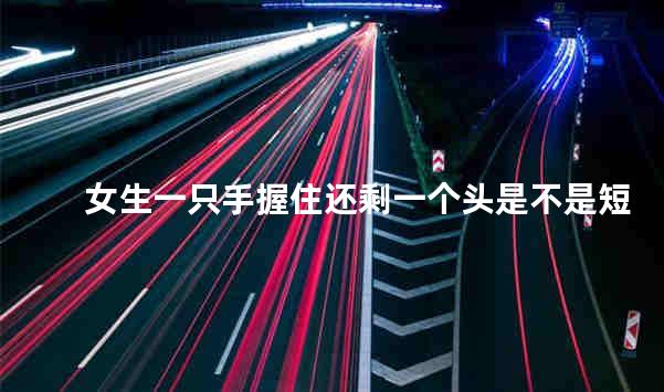 女生一只手握住还剩一个头是不是短