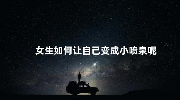 女生如何让自己变成小喷泉呢