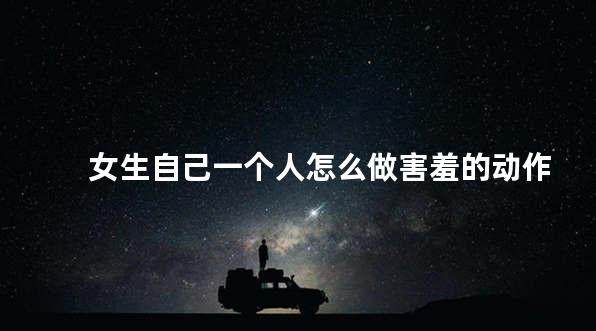 女生自己一个人怎么做害羞的动作