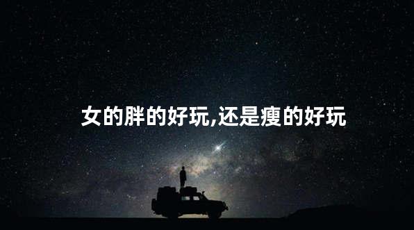 女的胖的好玩,还是瘦的好玩