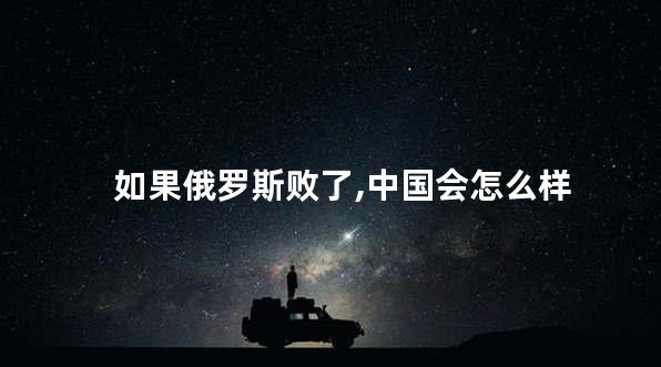 如果俄罗斯败了,中国会怎么样
