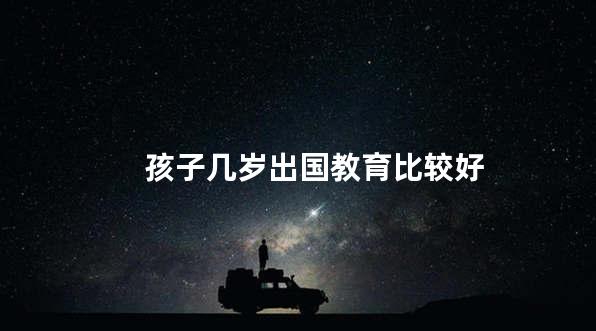 孩子几岁出国教育比较好