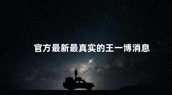 官方最新最真实的王一博消息