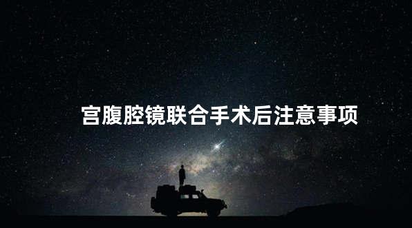 宫腹腔镜联合手术后注意事项