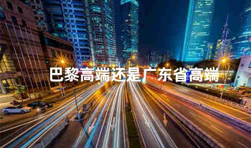 巴黎高端还是广东省高端