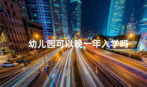 幼儿园可以晚一年入学吗