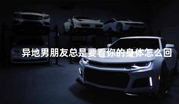 异地男朋友总是要看你的身体怎么回复