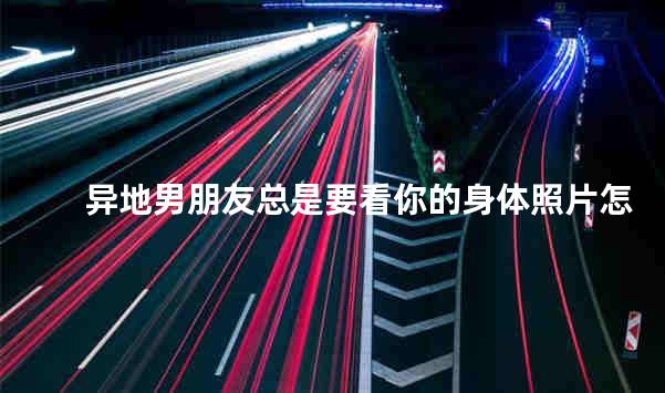 异地男朋友总是要看你的身体照片怎么办