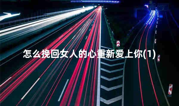怎么挽回女人的心重新爱上你(1)