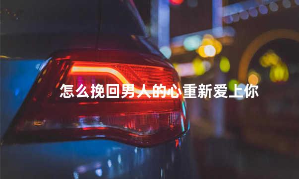 怎么挽回男人的心重新爱上你